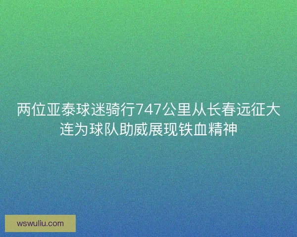 两位亚泰球迷骑行747公里从长春远征大连为球队助威展现铁血精神