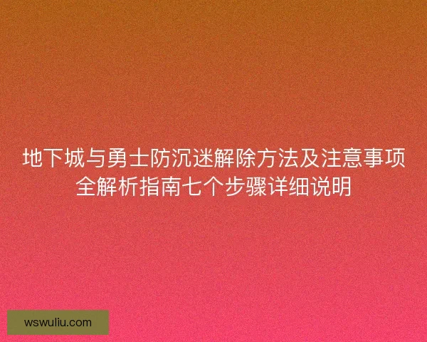 地下城与勇士防沉迷解除方法及注意事项全解析指南七个步骤详细说明