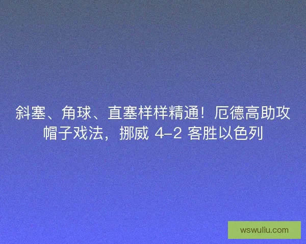 斜塞、角球、直塞样样精通！厄德高助攻帽子戏法，挪威 4-2 客胜以色列