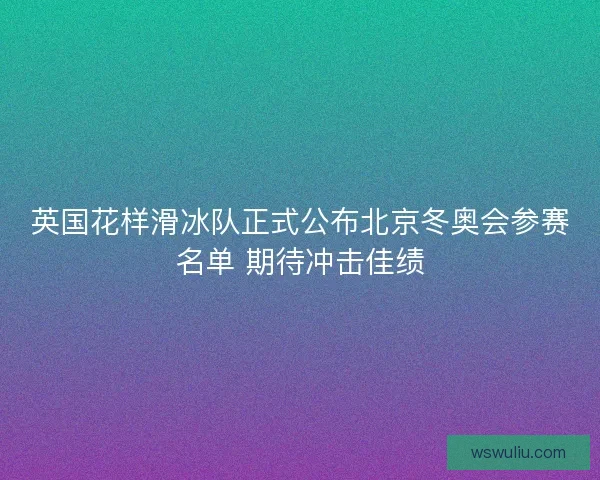 英国花样滑冰队正式公布北京冬奥会参赛名单 期待冲击佳绩