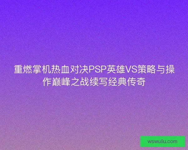 重燃掌机热血对决PSP英雄VS策略与操作巅峰之战续写经典传奇