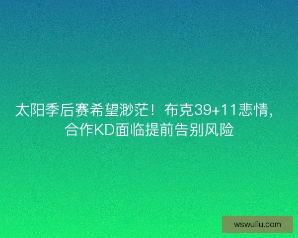 太阳季后赛希望渺茫！布克39+11悲情，合作KD面临提前告别风险