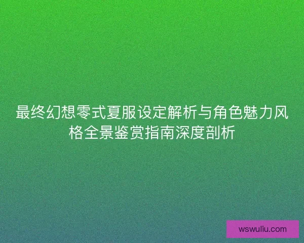 最终幻想零式夏服设定解析与角色魅力风格全景鉴赏指南深度剖析