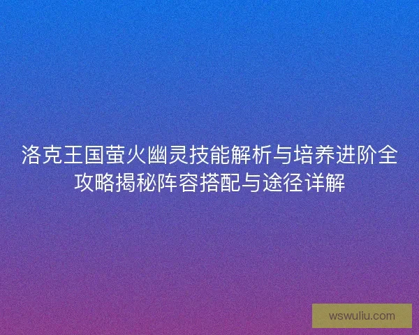洛克王国萤火幽灵技能解析与培养进阶全攻略揭秘阵容搭配与途径详解