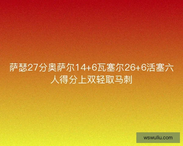 萨瑟27分奥萨尔14+6瓦塞尔26+6活塞六人得分上双轻取马刺