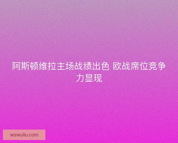 阿斯顿维拉主场战绩出色 欧战席位竞争力显现