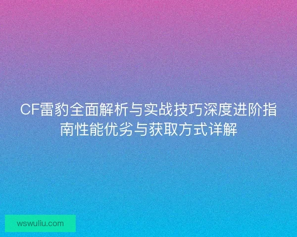 CF雷豹全面解析与实战技巧深度进阶指南性能优劣与获取方式详解
