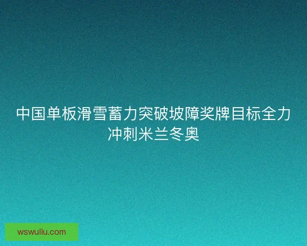 中国单板滑雪蓄力突破坡障奖牌目标全力冲刺米兰冬奥