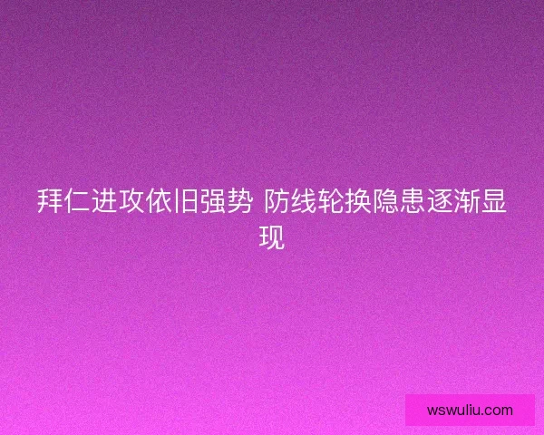 拜仁进攻依旧强势 防线轮换隐患逐渐显现