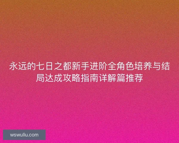 永远的七日之都新手进阶全角色培养与结局达成攻略指南详解篇推荐