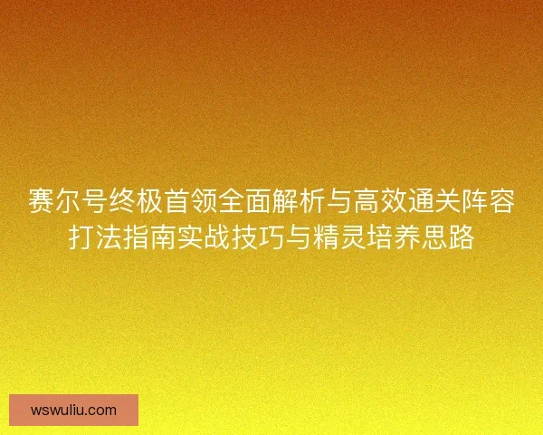 赛尔号终极首领全面解析与高效通关阵容打法指南实战技巧与精灵培养思路