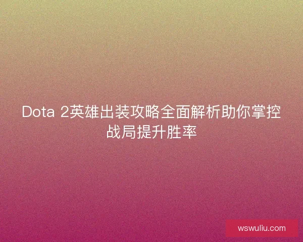 Dota 2英雄出装攻略全面解析助你掌控战局提升胜率