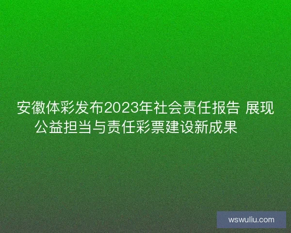 安徽体彩发布2023年社会责任报告 展现公益担当与责任彩票建设新成果 🎯
