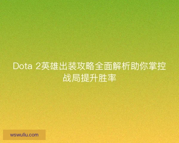 Dota 2英雄出装攻略全面解析助你掌控战局提升胜率