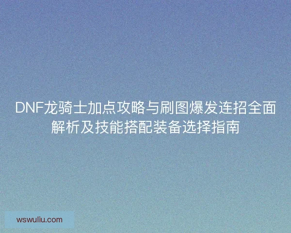 DNF龙骑士加点攻略与刷图爆发连招全面解析及技能搭配装备选择指南