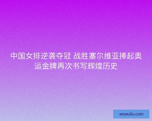 中国女排逆袭夺冠 战胜塞尔维亚捧起奥运金牌再次书写辉煌历史 中国女排逆袭夺冠 战胜塞尔维亚捧起奥运金牌再次书写辉煌历史
