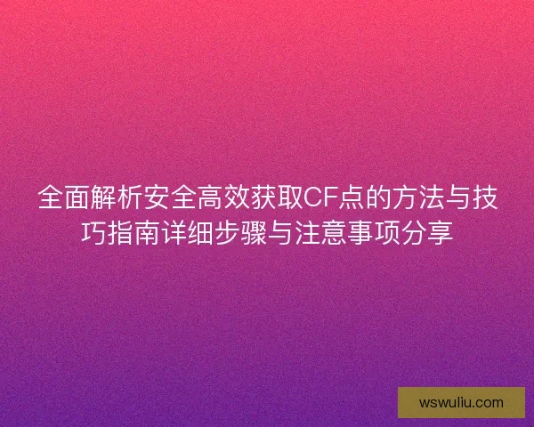 全面解析安全高效获取CF点的方法与技巧指南详细步骤与注意事项分享