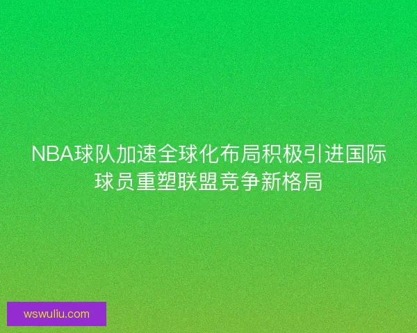 NBA球队加速全球化布局积极引进国际球员重塑联盟竞争新格局